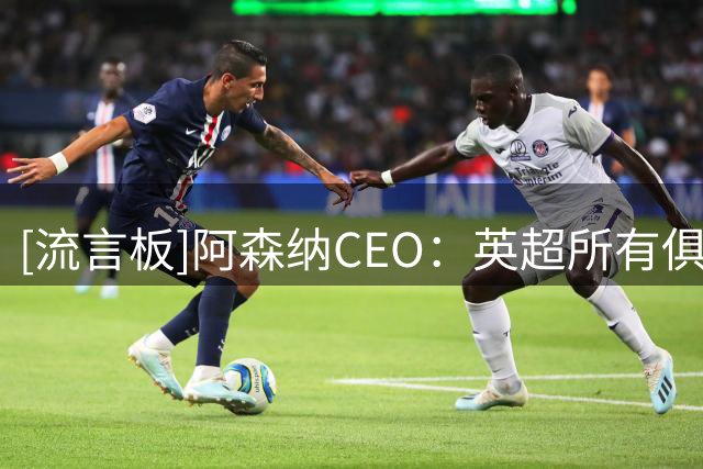 [流言板]阿森纳CEO：英超所有俱乐部，都希望曼城财务违规能明确解决